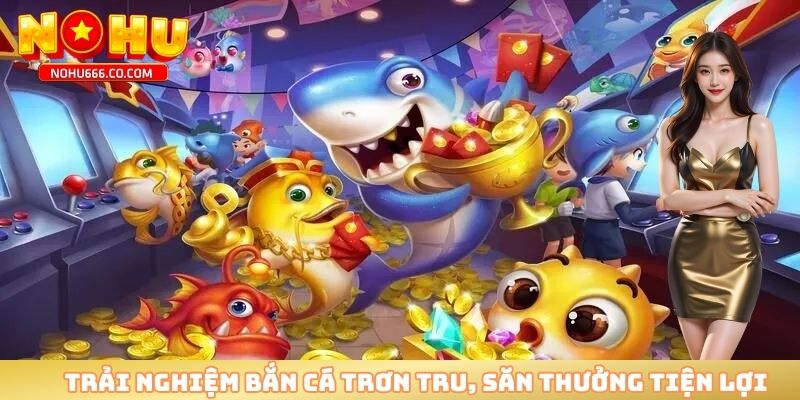 Trải nghiệm bắn cá trơn tru, săn thưởng tiện lợi